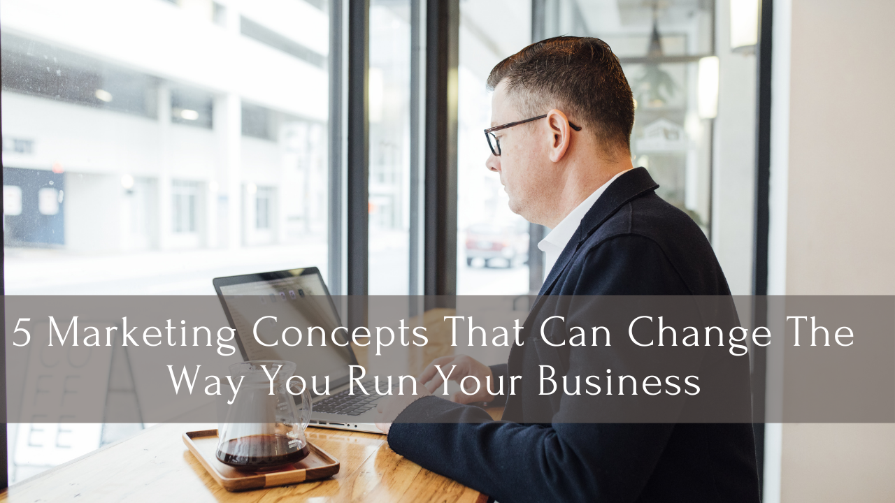 5 Marketing Concepts That Can Change The Way You Run Your Business